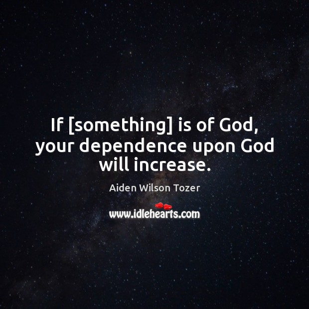 If [something] is of God, your dependence upon God will increase. Aiden Wilson Tozer Picture Quote