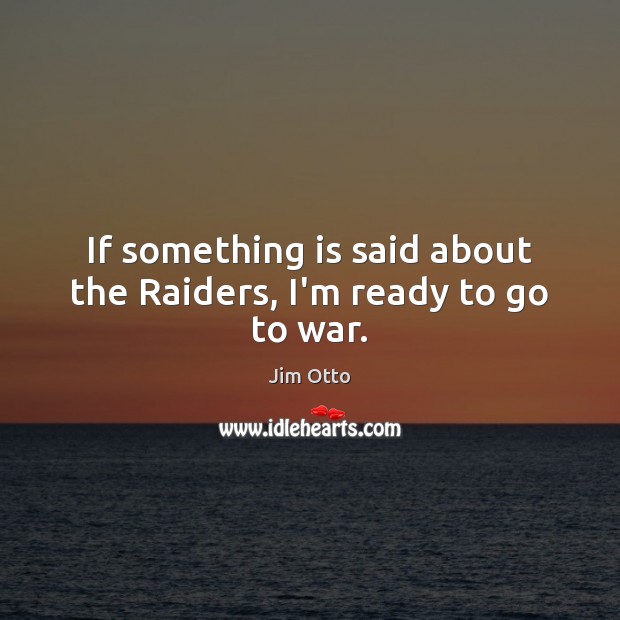 If something is said about the Raiders, I’m ready to go to war. Image