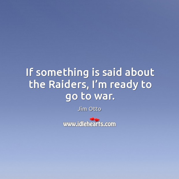 If something is said about the raiders, I’m ready to go to war. Jim Otto Picture Quote