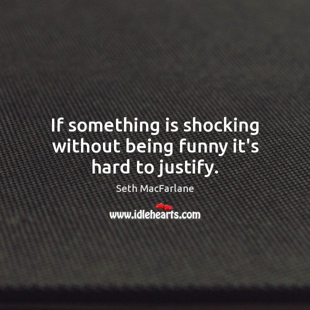 If something is shocking without being funny it’s hard to justify. Seth MacFarlane Picture Quote