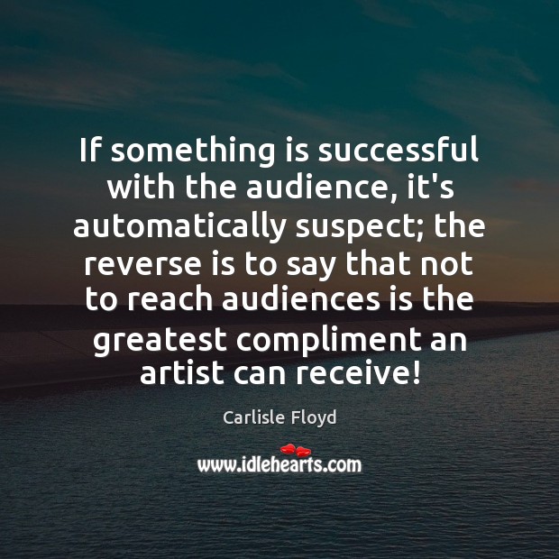 If something is successful with the audience, it’s automatically suspect; the reverse Image