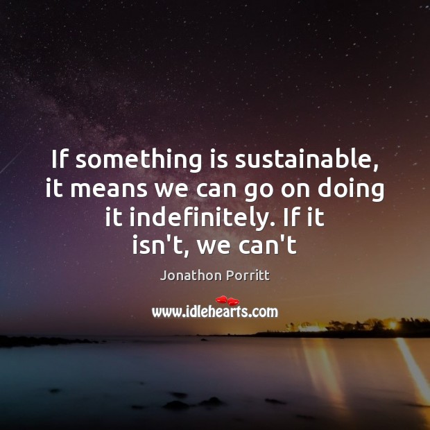 If something is sustainable, it means we can go on doing it Jonathon Porritt Picture Quote