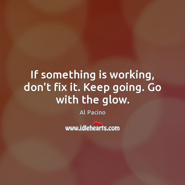 If something is working, don’t fix it. Keep going. Go with the glow. Al Pacino Picture Quote