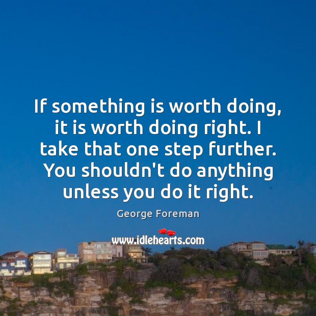 If something is worth doing, it is worth doing right. I take George Foreman Picture Quote