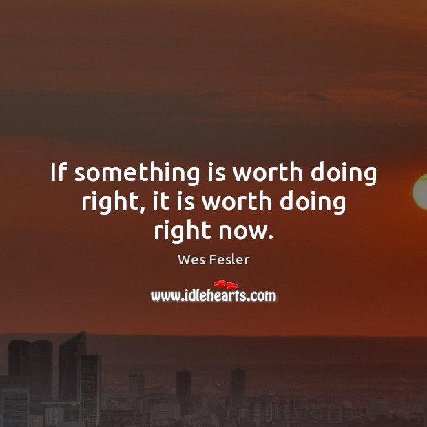 If something is worth doing right, it is worth doing right now. Image