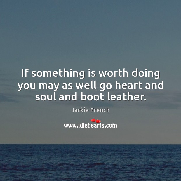 If something is worth doing you may as well go heart and soul and boot leather. Jackie French Picture Quote