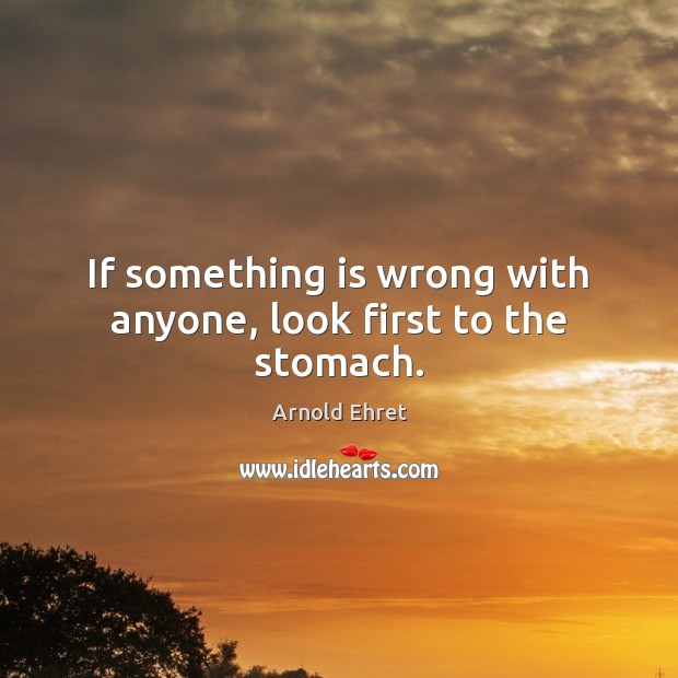 If something is wrong with anyone, look first to the stomach. Arnold Ehret Picture Quote
