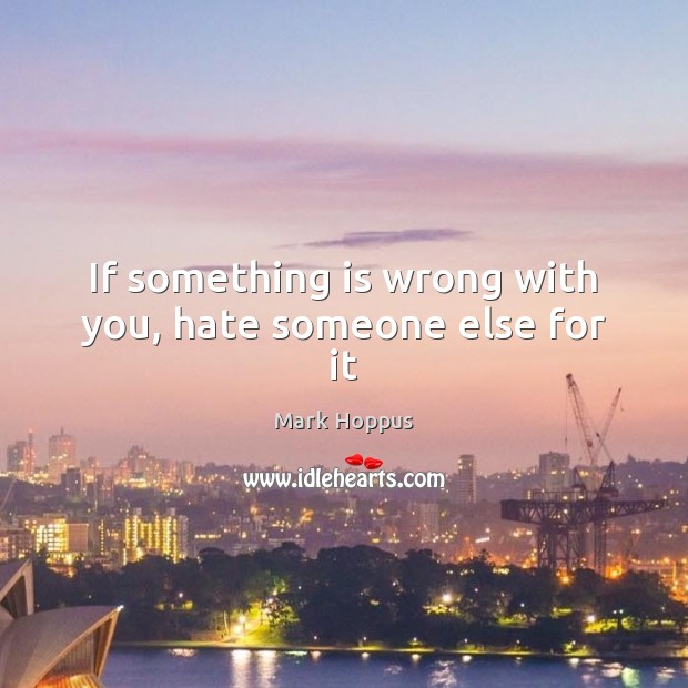If something is wrong with you, hate someone else for it Mark Hoppus Picture Quote