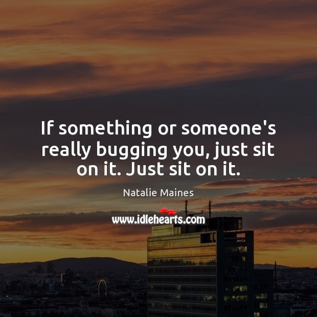 If something or someone’s really bugging you, just sit on it. Just sit on it. Natalie Maines Picture Quote