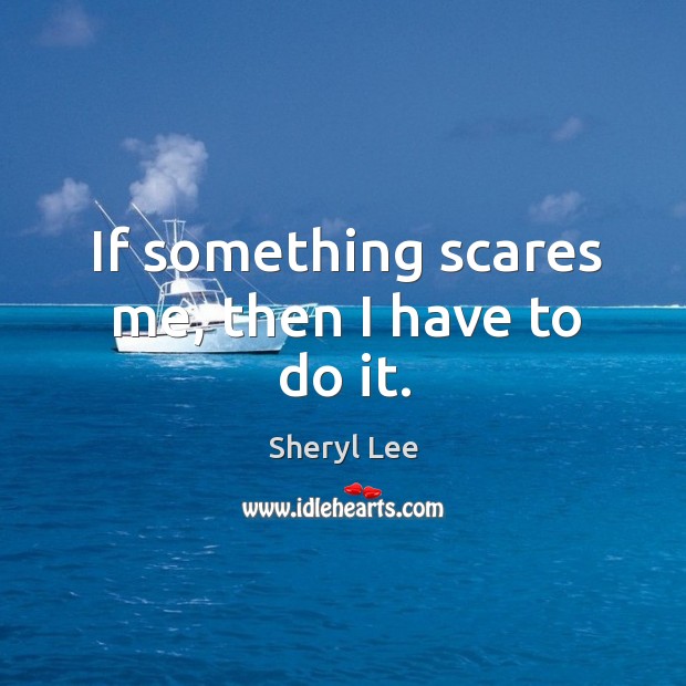 If something scares me, then I have to do it. Sheryl Lee Picture Quote