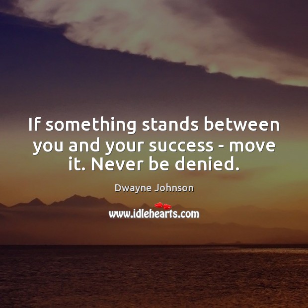 If something stands between you and your success – move it. Never be denied. Dwayne Johnson Picture Quote