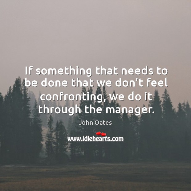 If something that needs to be done that we don’t feel confronting, we do it through the manager. John Oates Picture Quote