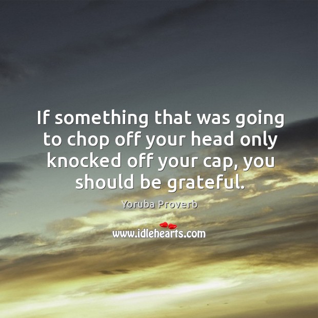 If something that was going to chop off your head only knocked off your cap, you should be grateful. Be Grateful Quotes Image