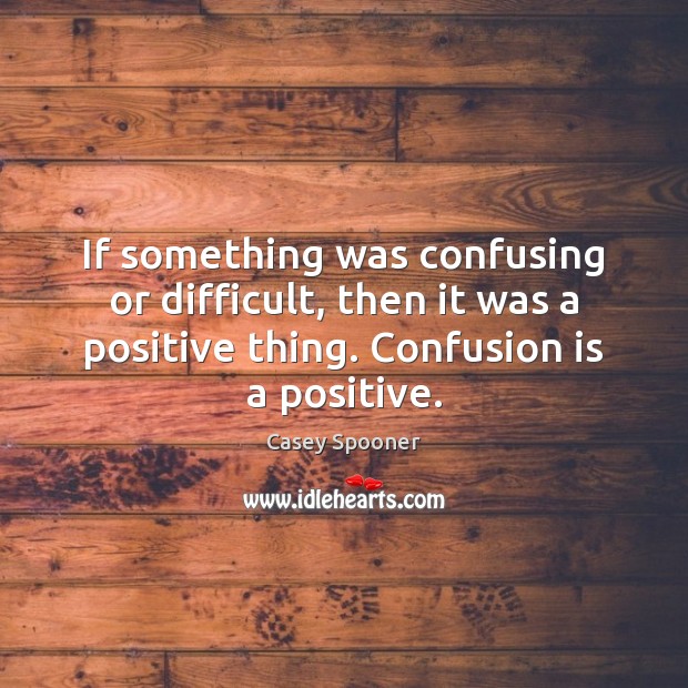 If something was confusing or difficult, then it was a positive thing. Casey Spooner Picture Quote