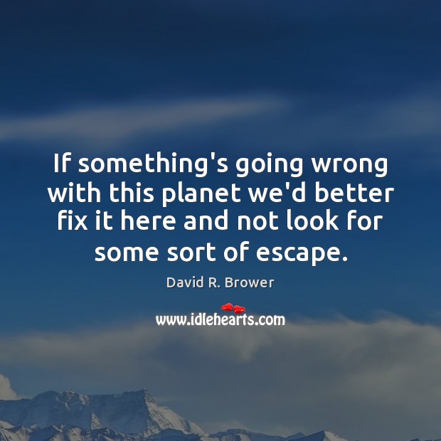 If something’s going wrong with this planet we’d better fix it here David R. Brower Picture Quote