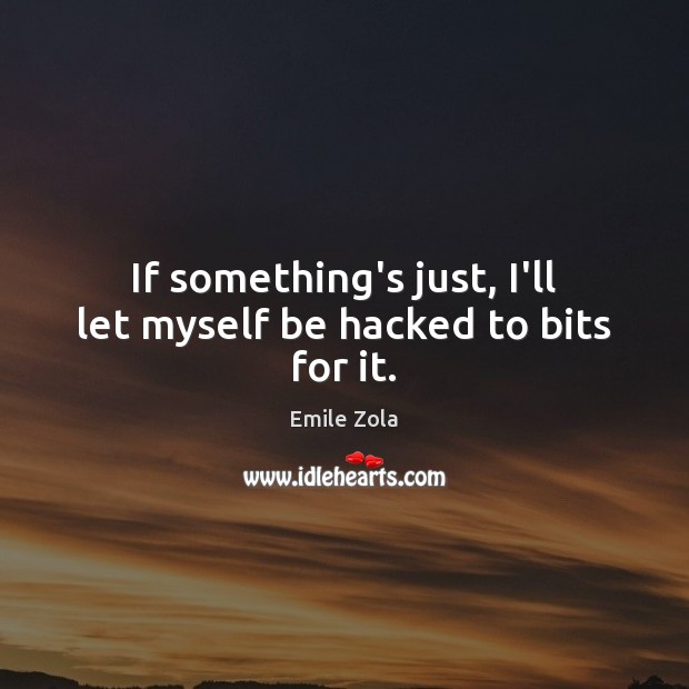 If something’s just, I’ll let myself be hacked to bits for it. Emile Zola Picture Quote