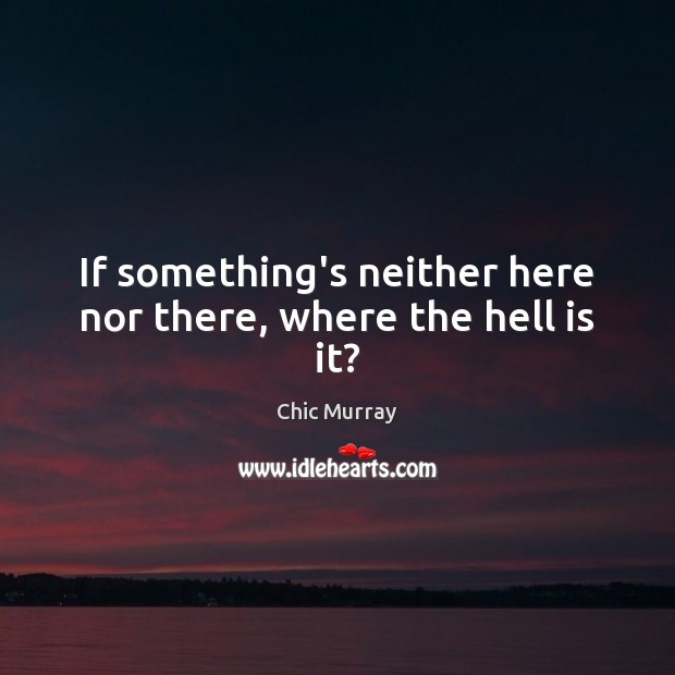 If something’s neither here nor there, where the hell is it? Chic Murray Picture Quote