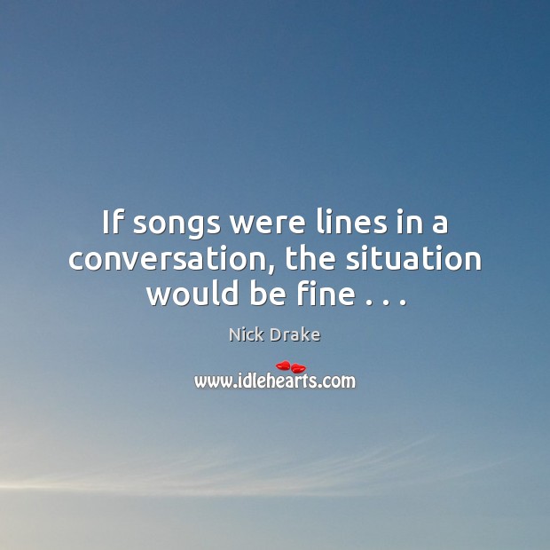 If songs were lines in a conversation, the situation would be fine . . . Nick Drake Picture Quote