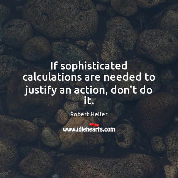 If sophisticated calculations are needed to justify an action, don’t do it. Robert Heller Picture Quote