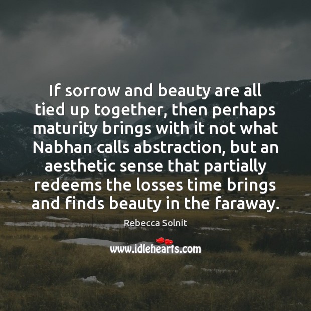 If sorrow and beauty are all tied up together, then perhaps maturity Rebecca Solnit Picture Quote