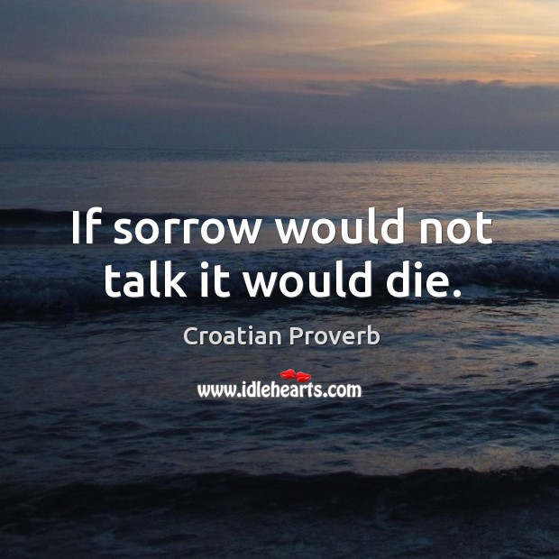 If sorrow would not talk it would die. Croatian Proverbs Image