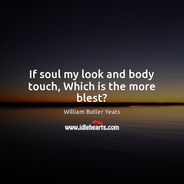 If soul my look and body touch, Which is the more blest? William Butler Yeats Picture Quote
