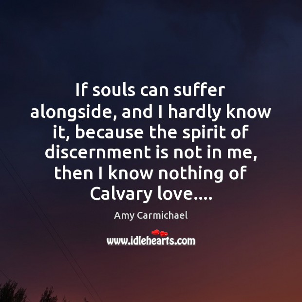 If souls can suffer alongside, and I hardly know it, because the Amy Carmichael Picture Quote