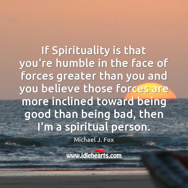 If Spirituality is that you’re humble in the face of forces greater Michael J. Fox Picture Quote