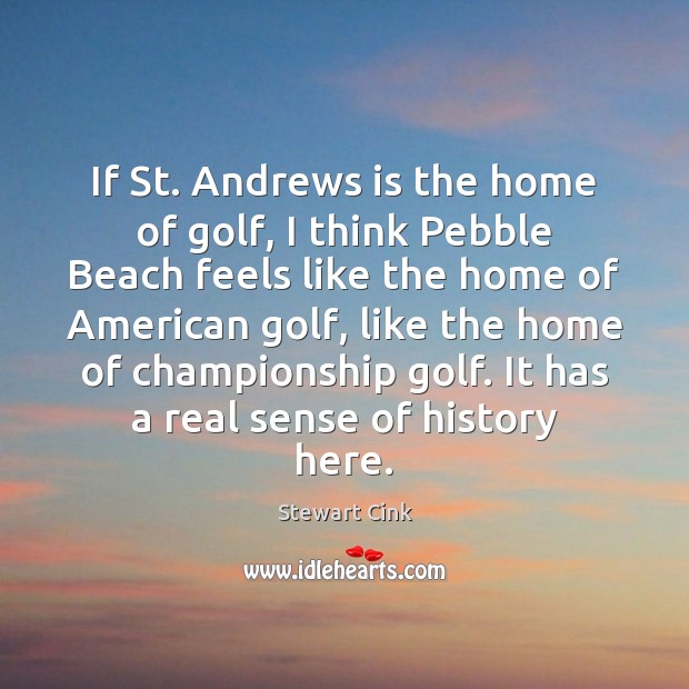 If St. Andrews is the home of golf, I think Pebble Beach Stewart Cink Picture Quote
