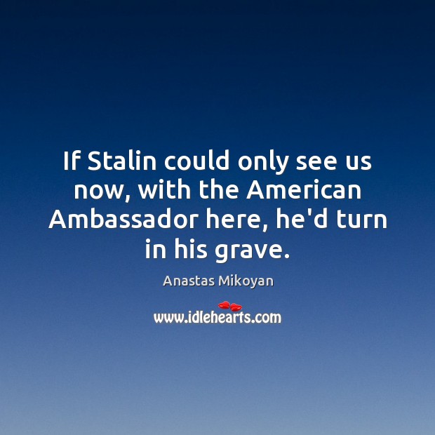 If Stalin could only see us now, with the American Ambassador here, Anastas Mikoyan Picture Quote