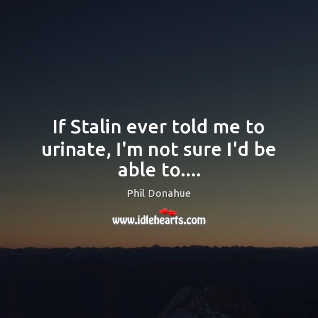 If Stalin ever told me to urinate, I’m not sure I’d be able to…. Phil Donahue Picture Quote