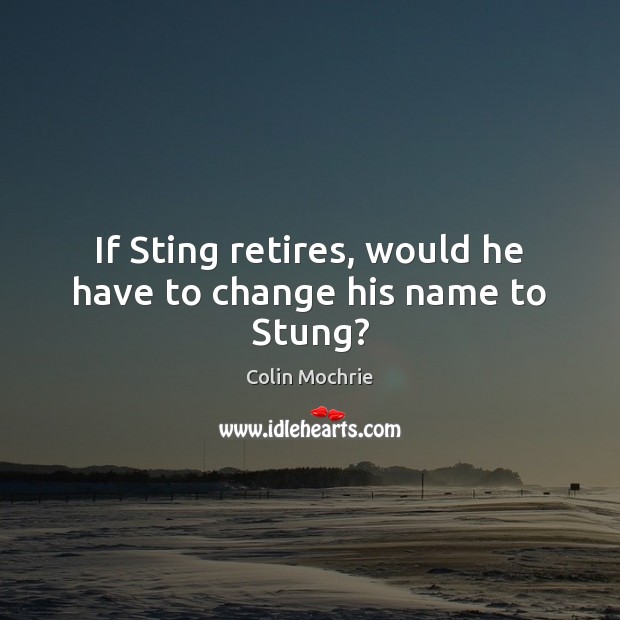 If Sting retires, would he have to change his name to Stung? Colin Mochrie Picture Quote