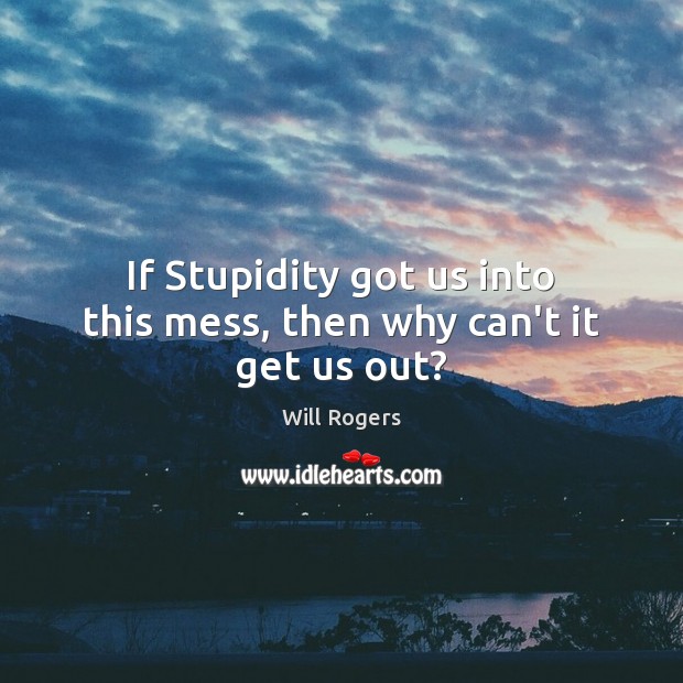 If Stupidity got us into this mess, then why can’t it get us out? Image
