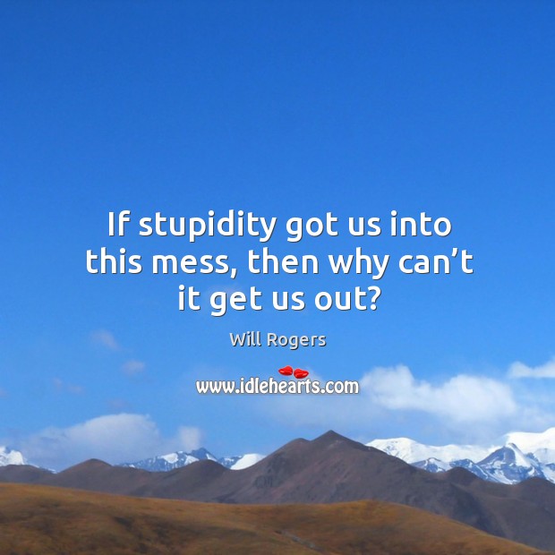 If stupidity got us into this mess, then why can’t it get us out? Will Rogers Picture Quote