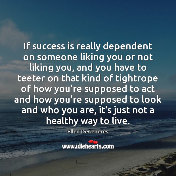 If success is really dependent on someone liking you or not liking Ellen DeGeneres Picture Quote