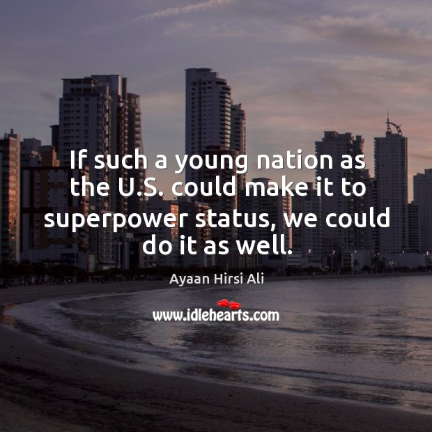 If such a young nation as the u.s. Could make it to superpower status, we could do it as well. Ayaan Hirsi Ali Picture Quote