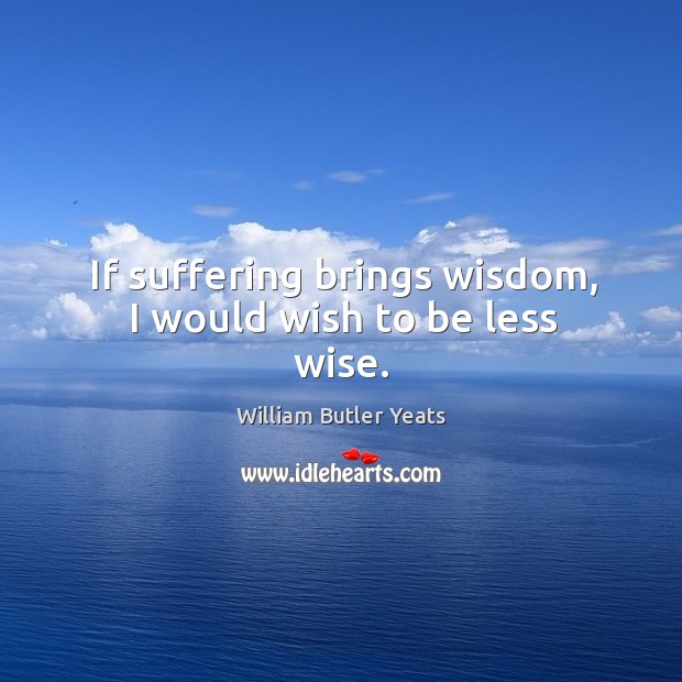 If suffering brings wisdom, I would wish to be less wise. Image