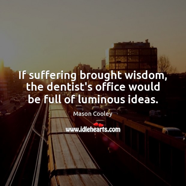 If suffering brought wisdom, the dentist’s office would be full of luminous ideas. Mason Cooley Picture Quote