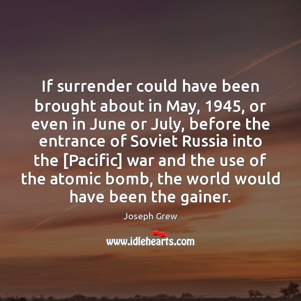 If surrender could have been brought about in May, 1945, or even in Joseph Grew Picture Quote