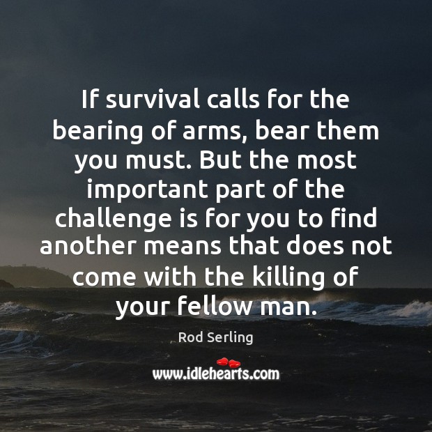If survival calls for the bearing of arms, bear them you must. Rod Serling Picture Quote