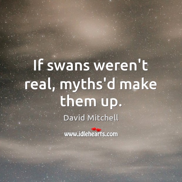 If swans weren’t real, myths’d make them up. David Mitchell Picture Quote