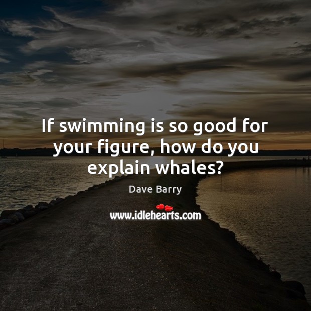 If swimming is so good for your figure, how do you explain whales? Dave Barry Picture Quote