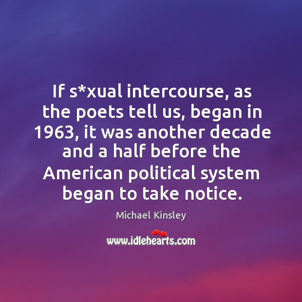 If s*xual intercourse, as the poets tell us, began in 1963, it was another decade and a Michael Kinsley Picture Quote