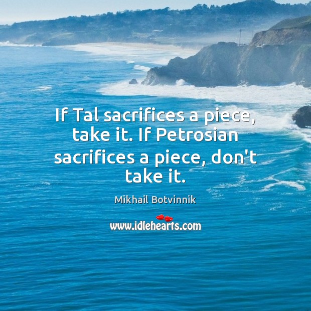 If Tal sacrifices a piece, take it. If Petrosian sacrifices a piece, don’t take it. Mikhail Botvinnik Picture Quote