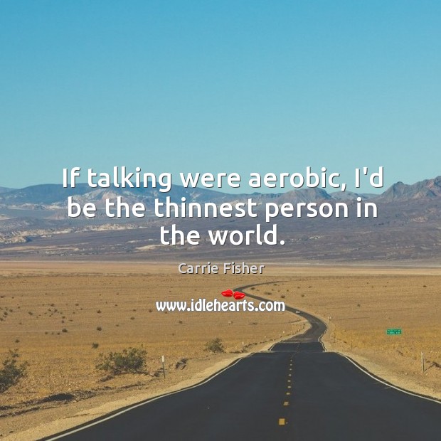 If talking were aerobic, I’d be the thinnest person in the world. Carrie Fisher Picture Quote
