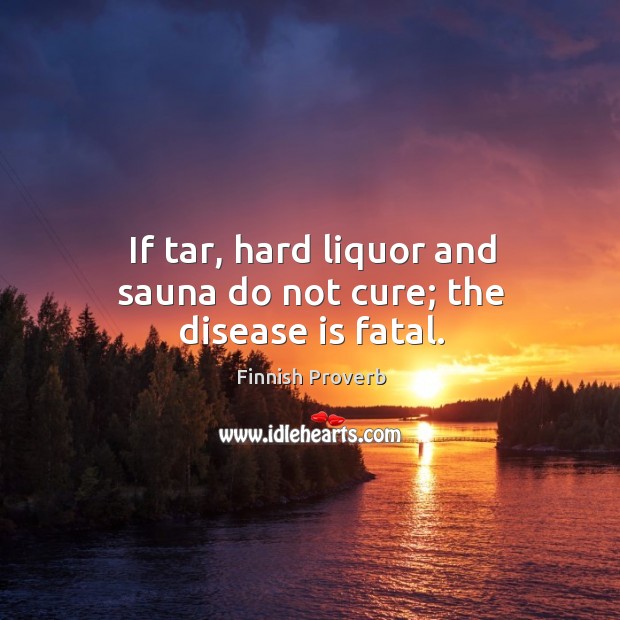 If tar, hard liquor and sauna do not cure; the disease is fatal. Finnish Proverbs Image