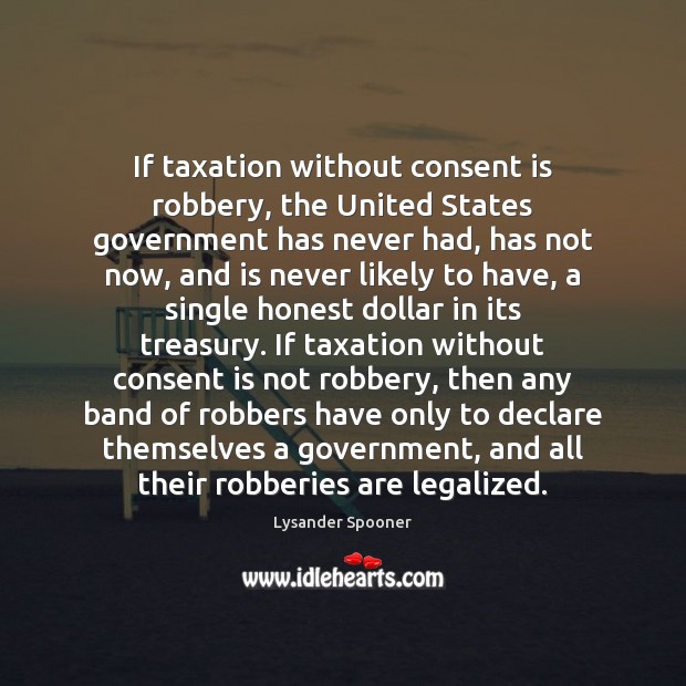 If taxation without consent is robbery, the United States government has never Lysander Spooner Picture Quote