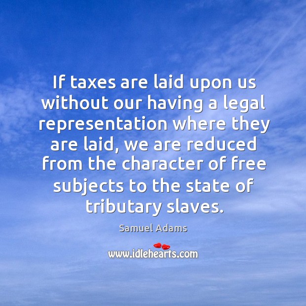 If taxes are laid upon us without our having a legal representation Image