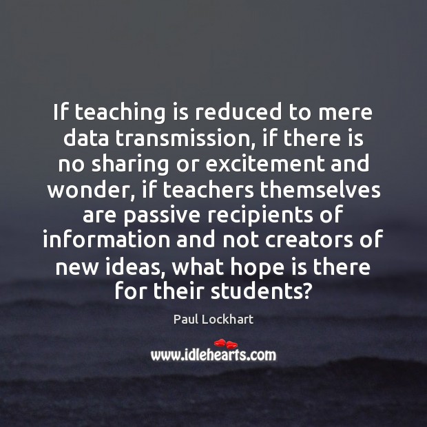 If teaching is reduced to mere data transmission, if there is no Paul Lockhart Picture Quote