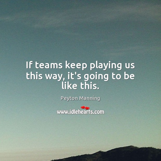 If teams keep playing us this way, it’s going to be like this. Peyton Manning Picture Quote